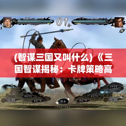 (智谋三国又叫什么) 《三国智谋揭秘：卡牌策略高手的终极指南》—掌握关键技巧，统治战场